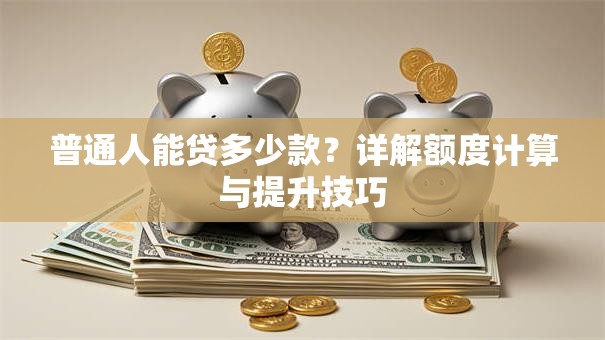 普通人能贷多少款？详解额度计算与提升技巧