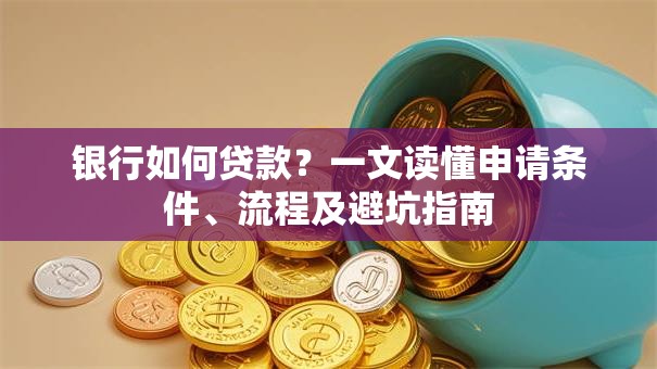 银行如何贷款？一文读懂申请条件、流程及避坑指南