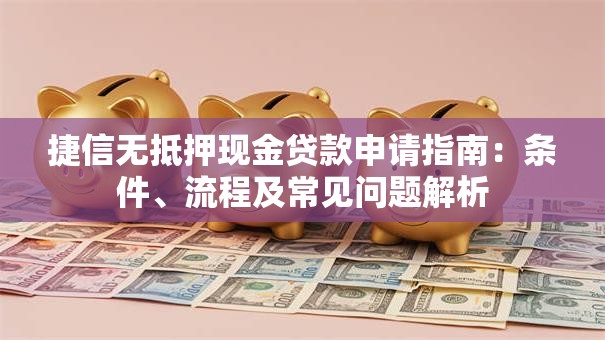 捷信无抵押现金贷款申请指南：条件、流程及常见问题解析