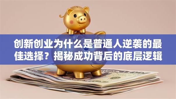 创新创业为什么是普通人逆袭的最佳选择？揭秘成功背后的底层逻辑