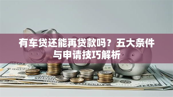有车贷还能再贷款吗？五大条件与申请技巧解析