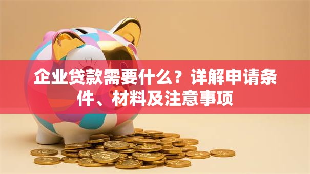 企业贷款需要什么？详解申请条件、材料及注意事项