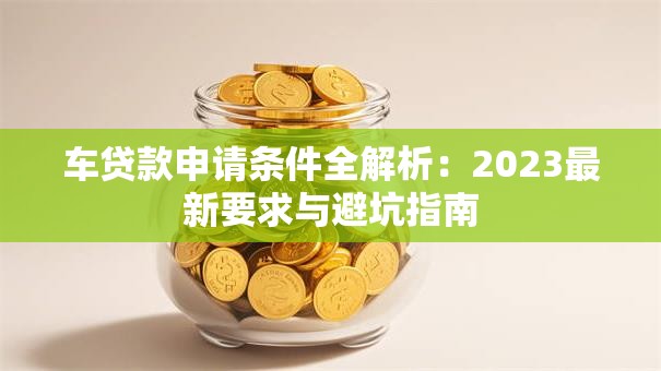 车贷款申请条件全解析：2023最新要求与避坑指南