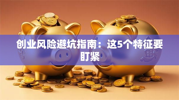 创业风险避坑指南：这5个特征要盯紧
