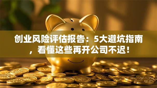 创业风险评估报告：5大避坑指南，看懂这些再开公司不迟！