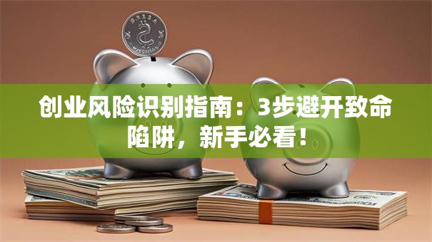 创业风险识别指南：3步避开致命陷阱，新手必看！