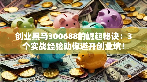 创业黑马300688的崛起秘诀：3个实战经验助你避开创业坑！