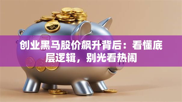 创业黑马股价飙升背后：看懂底层逻辑，别光看热闹