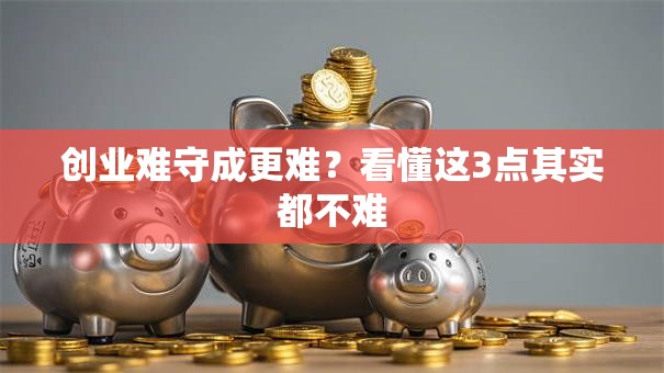 创业难守成更难？看懂这3点其实都不难