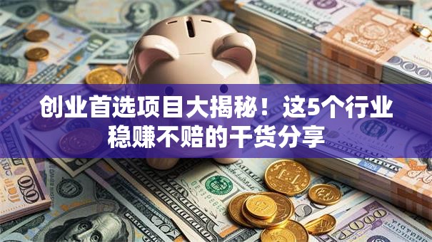 创业首选项目大揭秘！这5个行业稳赚不赔的干货分享