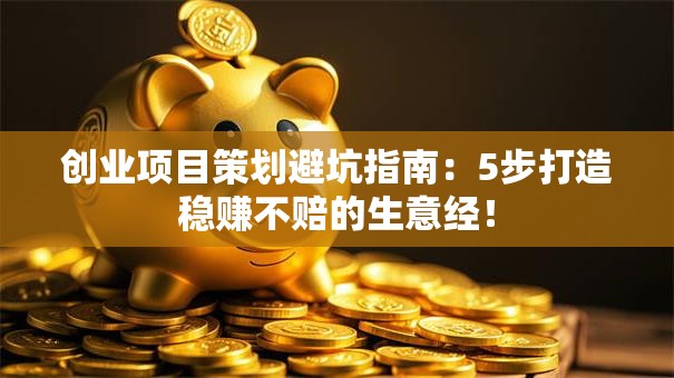 创业项目策划避坑指南：5步打造稳赚不赔的生意经！