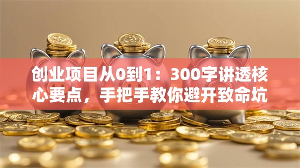 创业项目从0到1：300字讲透核心要点，手把手教你避开致命坑！