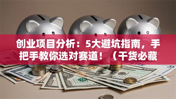 创业项目分析：5大避坑指南，手把手教你选对赛道！（干货必藏）