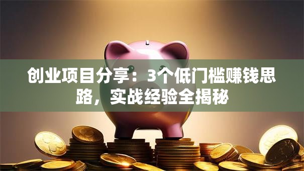 创业项目分享：3个低门槛赚钱思路，实战经验全揭秘