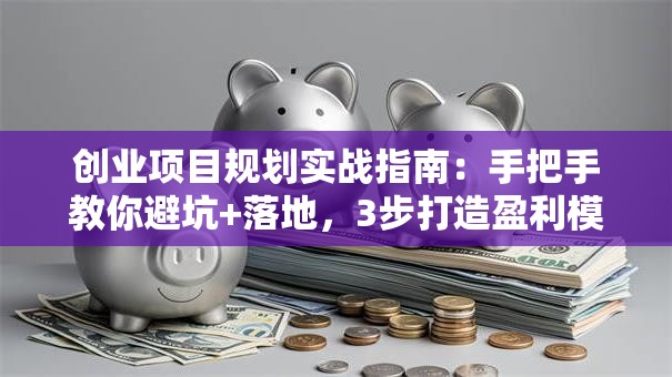 创业项目规划实战指南：手把手教你避坑+落地，3步打造盈利模型