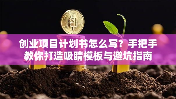 创业项目计划书怎么写？手把手教你打造吸睛模板与避坑指南