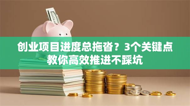 创业项目进度总拖沓？3个关键点教你高效推进不踩坑