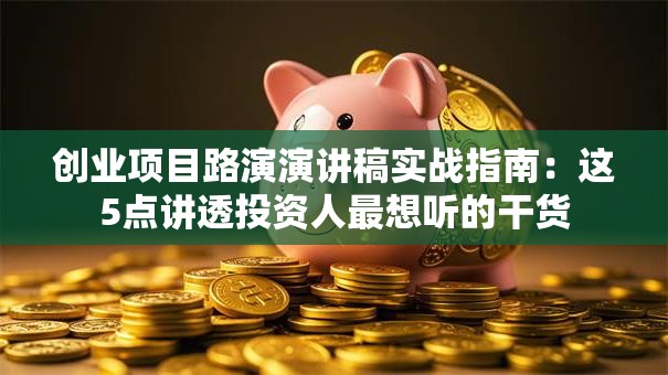 创业项目路演演讲稿实战指南：这5点讲透投资人最想听的干货