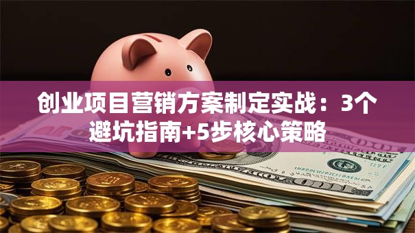 创业项目营销方案制定实战：3个避坑指南+5步核心策略