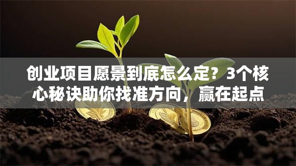 创业项目愿景到底怎么定？3个核心秘诀助你找准方向，赢在起点！