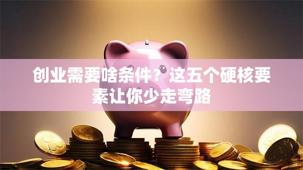 创业需要啥条件？这五个硬核要素让你少走弯路