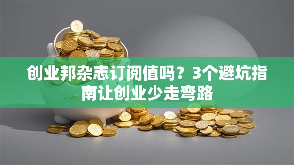 创业邦杂志订阅值吗？3个避坑指南让创业少走弯路