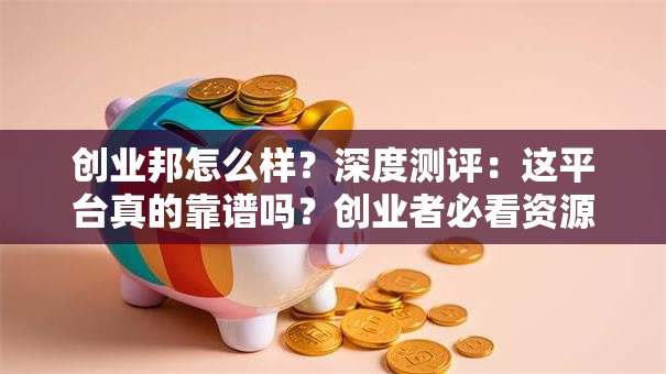 创业邦怎么样？深度测评：这平台真的靠谱吗？创业者必看资源评测