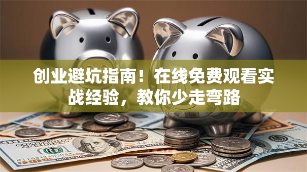 创业避坑指南！在线免费观看实战经验，教你少走弯路