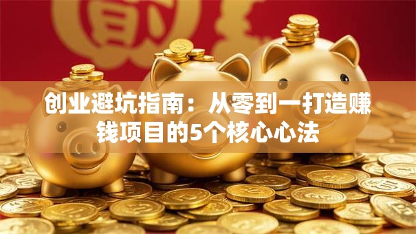 创业避坑指南：从零到一打造赚钱项目的5个核心心法
