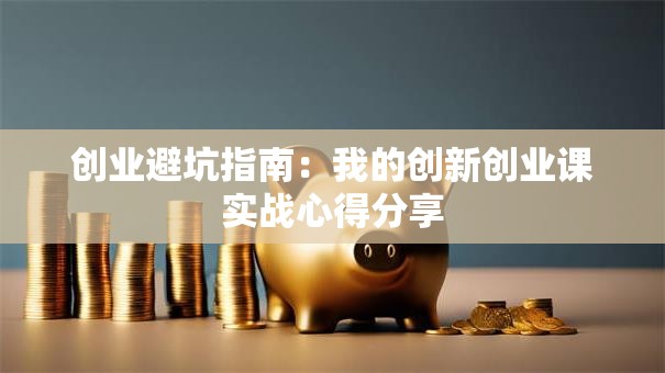 创业避坑指南：我的创新创业课实战心得分享