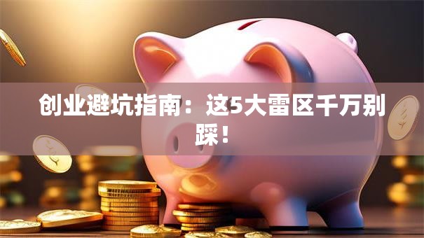 创业避坑指南：这5大雷区千万别踩！