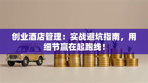 创业酒店管理：实战避坑指南，用细节赢在起跑线！