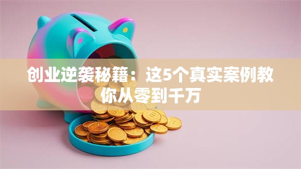 创业逆袭秘籍：这5个真实案例教你从零到千万