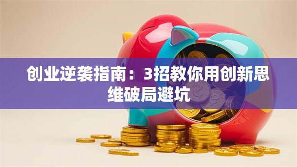 创业逆袭指南：3招教你用创新思维破局避坑