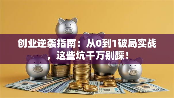 创业逆袭指南：从0到1破局实战，这些坑千万别踩！