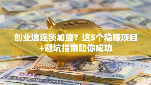 创业选连锁加盟？这5个稳赚项目+避坑指南助你成功