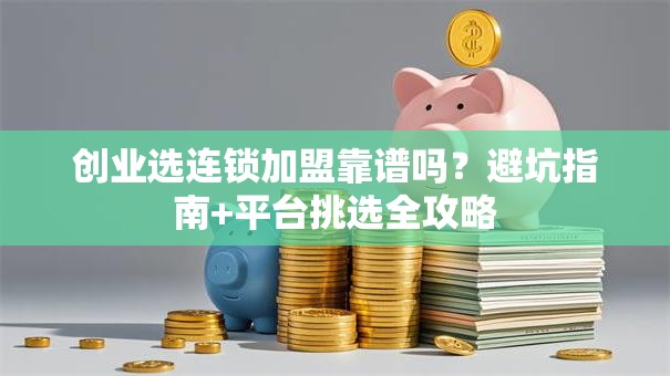 创业选连锁加盟靠谱吗？避坑指南+平台挑选全攻略