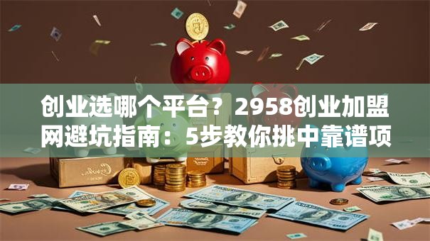 创业选哪个平台？2958创业加盟网避坑指南：5步教你挑中靠谱项目！