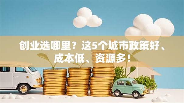 创业选哪里？这5个城市政策好、成本低、资源多！