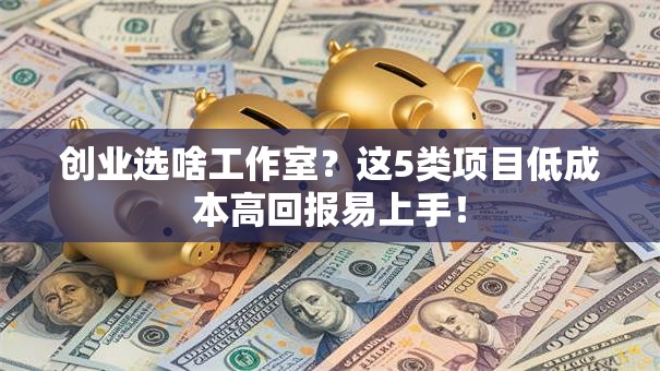 创业选啥工作室？这5类项目低成本高回报易上手！