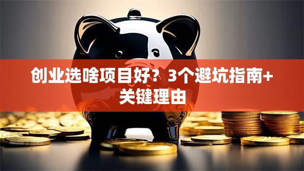 创业选啥项目好？3个避坑指南+关键理由