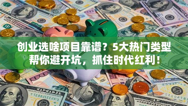 创业选啥项目靠谱？5大热门类型帮你避开坑，抓住时代红利！