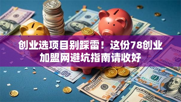创业选项目别踩雷！这份78创业加盟网避坑指南请收好