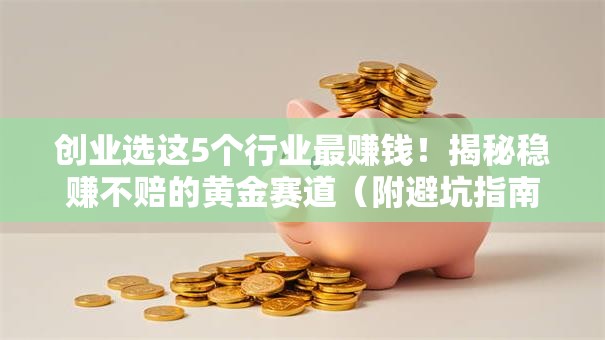 创业选这5个行业最赚钱！揭秘稳赚不赔的黄金赛道（附避坑指南）