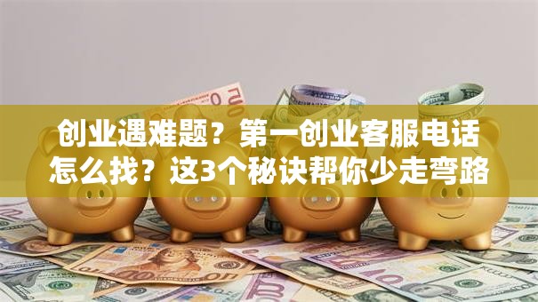 创业遇难题？第一创业客服电话怎么找？这3个秘诀帮你少走弯路