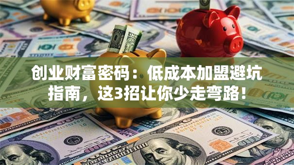 创业财富密码：低成本加盟避坑指南，这3招让你少走弯路！