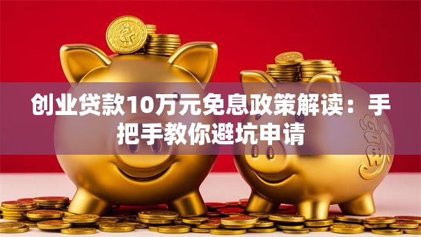 创业贷款10万元免息政策解读：手把手教你避坑申请