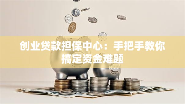 创业贷款担保中心：手把手教你搞定资金难题