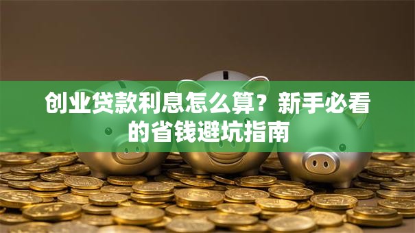 创业贷款利息怎么算？新手必看的省钱避坑指南