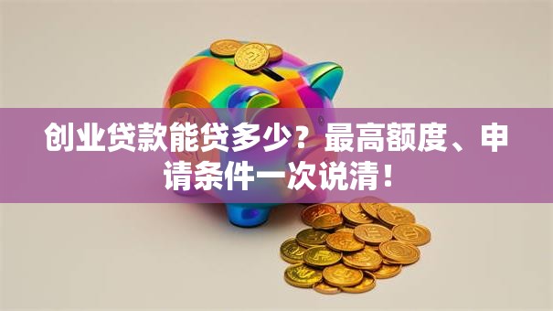创业贷款能贷多少？最高额度、申请条件一次说清！